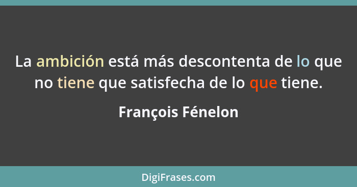 La ambición está más descontenta de lo que no tiene que satisfecha de lo que tiene.... - François Fénelon