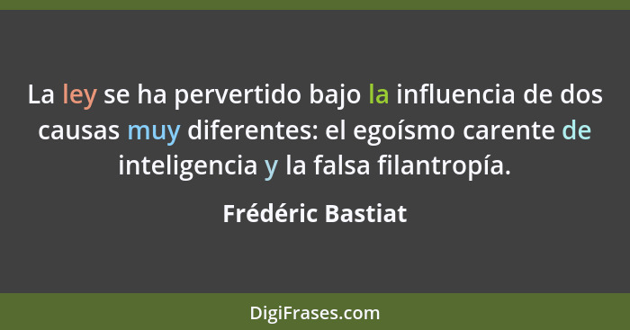 La ley se ha pervertido bajo la influencia de dos causas muy diferentes: el egoísmo carente de inteligencia y la falsa filantropía.... - Frédéric Bastiat