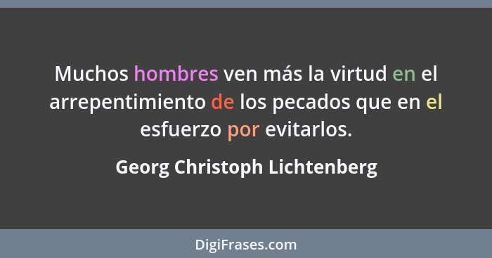 Muchos hombres ven más la virtud en el arrepentimiento de los pecados que en el esfuerzo por evitarlos.... - Georg Christoph Lichtenberg