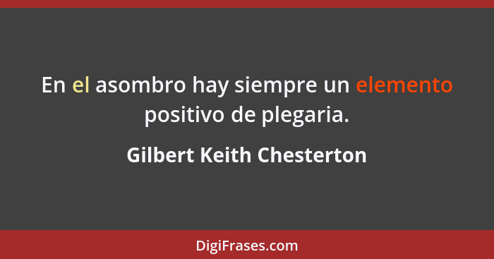 En el asombro hay siempre un elemento positivo de plegaria.... - Gilbert Keith Chesterton