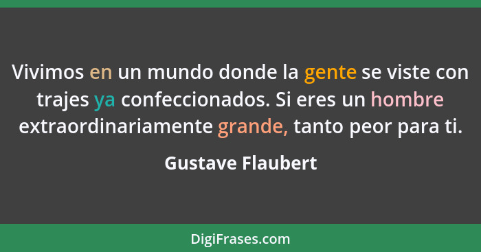 Vivimos en un mundo donde la gente se viste con trajes ya confeccionados. Si eres un hombre extraordinariamente grande, tanto peor... - Gustave Flaubert