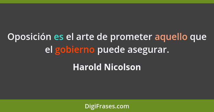 Oposición es el arte de prometer aquello que el gobierno puede asegurar.... - Harold Nicolson