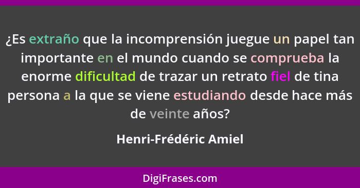 ¿Es extraño que la incomprensión juegue un papel tan importante en el mundo cuando se comprueba la enorme dificultad de trazar... - Henri-Frédéric Amiel