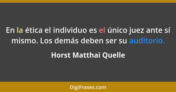 En la ética el individuo es el único juez ante sí mismo. Los demás deben ser su auditorio.... - Horst Matthai Quelle