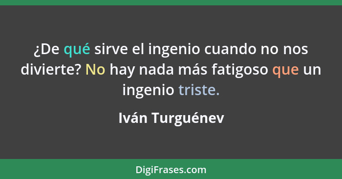 ¿De qué sirve el ingenio cuando no nos divierte? No hay nada más fatigoso que un ingenio triste.... - Iván Turguénev