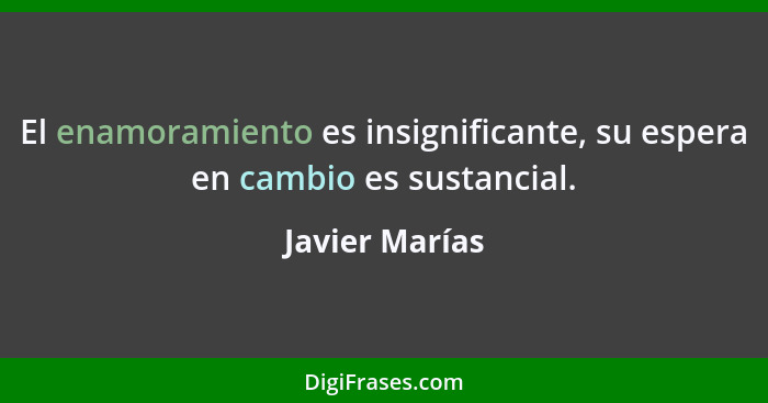 El enamoramiento es insignificante, su espera en cambio es sustancial.... - Javier Marías