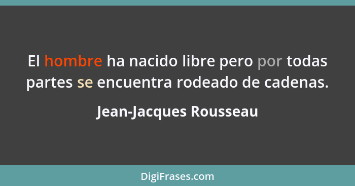 El hombre ha nacido libre pero por todas partes se encuentra rodeado de cadenas.... - Jean-Jacques Rousseau