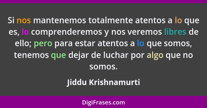 Si nos mantenemos totalmente atentos a lo que es, lo comprenderemos y nos veremos libres de ello; pero para estar atentos a lo qu... - Jiddu Krishnamurti