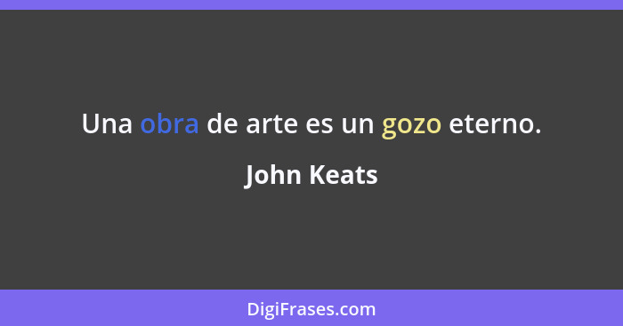 Una obra de arte es un gozo eterno.... - John Keats