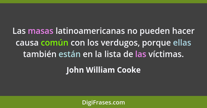Las masas latinoamericanas no pueden hacer causa común con los verdugos, porque ellas también están en la lista de las víctimas.... - John William Cooke