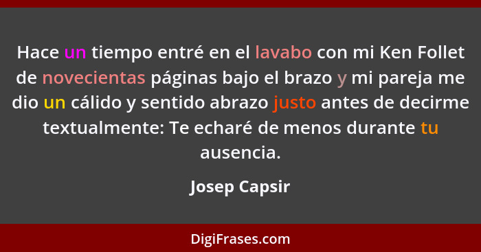 Hace un tiempo entré en el lavabo con mi Ken Follet de novecientas páginas bajo el brazo y mi pareja me dio un cálido y sentido abrazo... - Josep Capsir