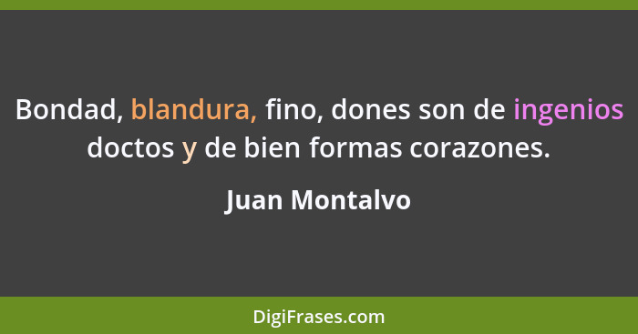 Bondad, blandura, fino, dones son de ingenios doctos y de bien formas corazones.... - Juan Montalvo