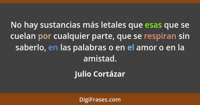 No hay sustancias más letales que esas que se cuelan por cualquier parte, que se respiran sin saberlo, en las palabras o en el amor o... - Julio Cortázar