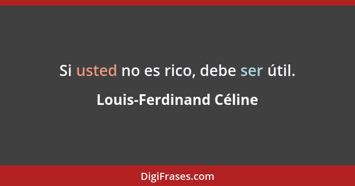 Si usted no es rico, debe ser útil.... - Louis-Ferdinand Céline
