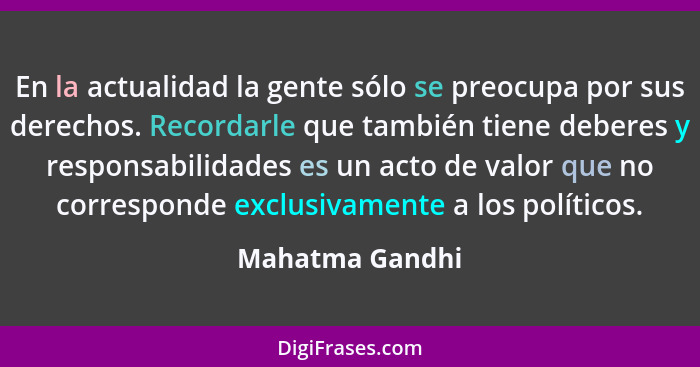 En la actualidad la gente sólo se preocupa por sus derechos. Recordarle que también tiene deberes y responsabilidades es un acto de v... - Mahatma Gandhi