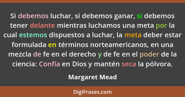 Si debemos luchar, si debemos ganar, si debemos tener delante mientras luchamos una meta por la cual estemos dispuestos a luchar, la m... - Margaret Mead