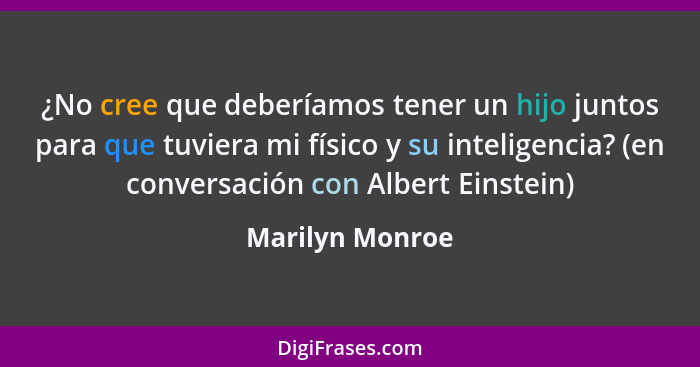 ¿No cree que deberíamos tener un hijo juntos para que tuviera mi físico y su inteligencia? (en conversación con Albert Einstein)... - Marilyn Monroe