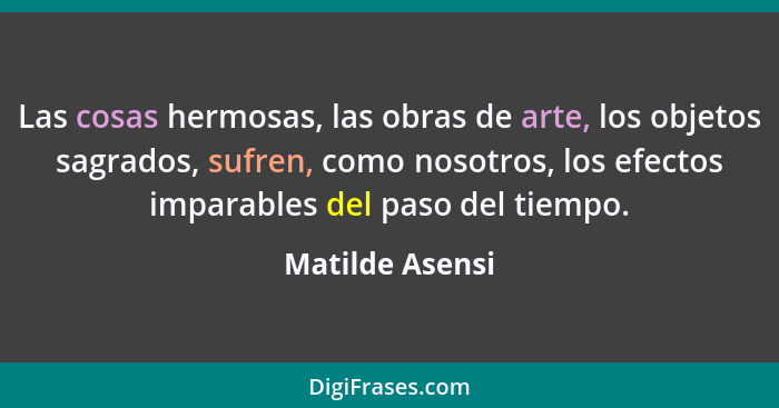 Las cosas hermosas, las obras de arte, los objetos sagrados, sufren, como nosotros, los efectos imparables del paso del tiempo.... - Matilde Asensi