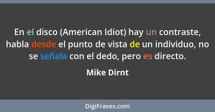 En el disco (American Idiot) hay un contraste, habla desde el punto de vista de un individuo, no se señala con el dedo, pero es directo.... - Mike Dirnt