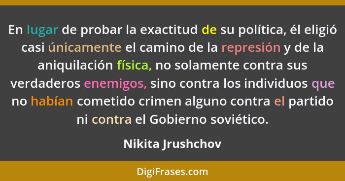 En lugar de probar la exactitud de su política, él eligió casi únicamente el camino de la represión y de la aniquilación física, no... - Nikita Jrushchov