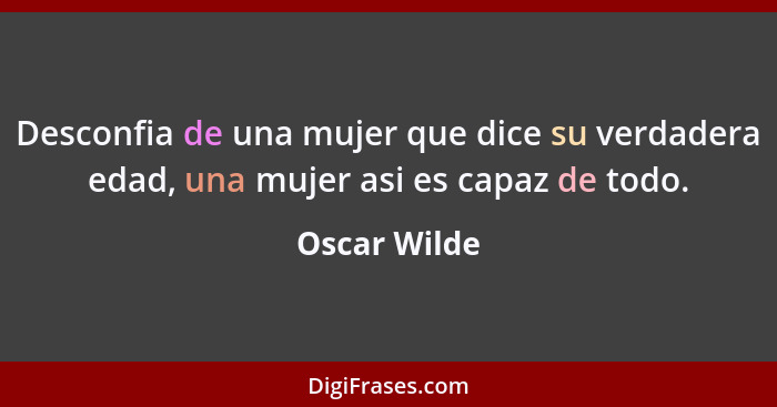 Desconfia de una mujer que dice su verdadera edad, una mujer asi es capaz de todo.... - Oscar Wilde
