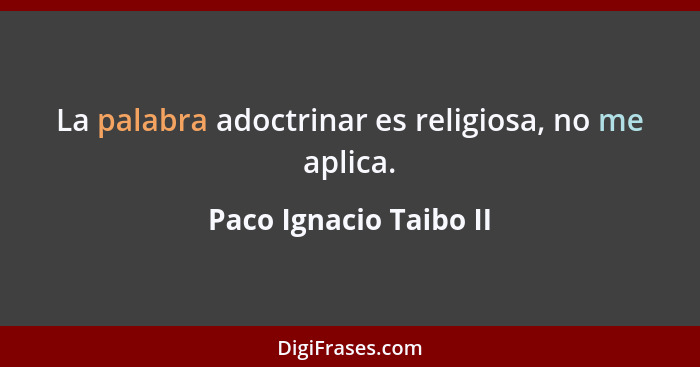 La palabra adoctrinar es religiosa, no me aplica.... - Paco Ignacio Taibo II