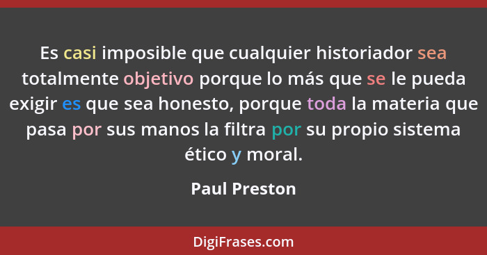 Es casi imposible que cualquier historiador sea totalmente objetivo porque lo más que se le pueda exigir es que sea honesto, porque tod... - Paul Preston
