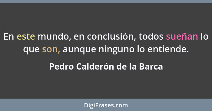 En este mundo, en conclusión, todos sueñan lo que son, aunque ninguno lo entiende.... - Pedro Calderón de la Barca