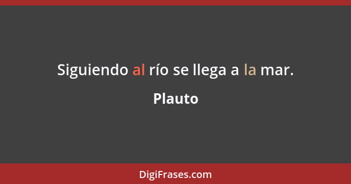 Siguiendo al río se llega a la mar.... - Plauto