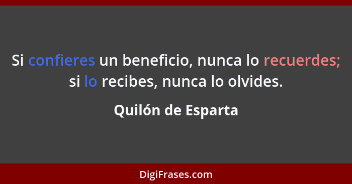 Si confieres un beneficio, nunca lo recuerdes; si lo recibes, nunca lo olvides.... - Quilón de Esparta