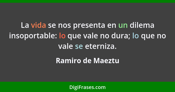 La vida se nos presenta en un dilema insoportable: lo que vale no dura; lo que no vale se eterniza.... - Ramiro de Maeztu