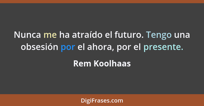 Nunca me ha atraído el futuro. Tengo una obsesión por el ahora, por el presente.... - Rem Koolhaas