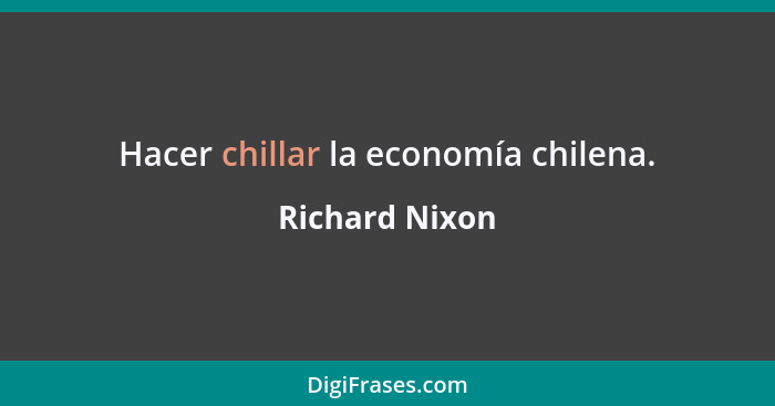 Hacer chillar la economía chilena.... - Richard Nixon