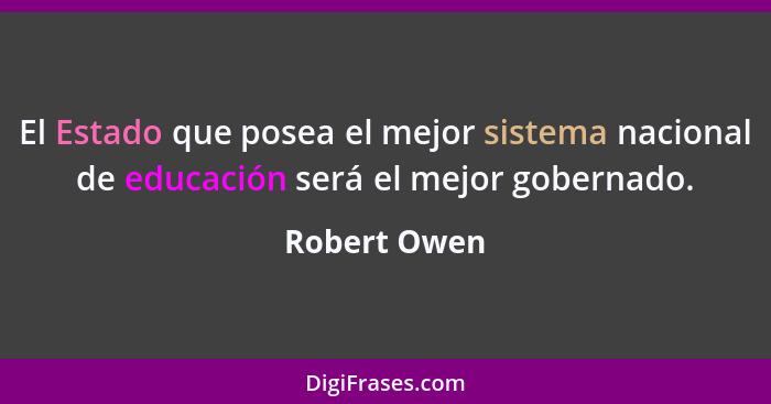 El Estado que posea el mejor sistema nacional de educación será el mejor gobernado.... - Robert Owen