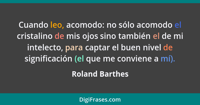 Cuando leo, acomodo: no sólo acomodo el cristalino de mis ojos sino también el de mi intelecto, para captar el buen nivel de signific... - Roland Barthes