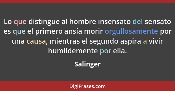 Lo que distingue al hombre insensato del sensato es que el primero ansía morir orgullosamente por una causa, mientras el segundo aspira a v... - Salinger