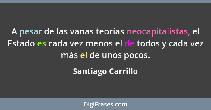 A pesar de las vanas teorías neocapitalistas, el Estado es cada vez menos el de todos y cada vez más el de unos pocos.... - Santiago Carrillo