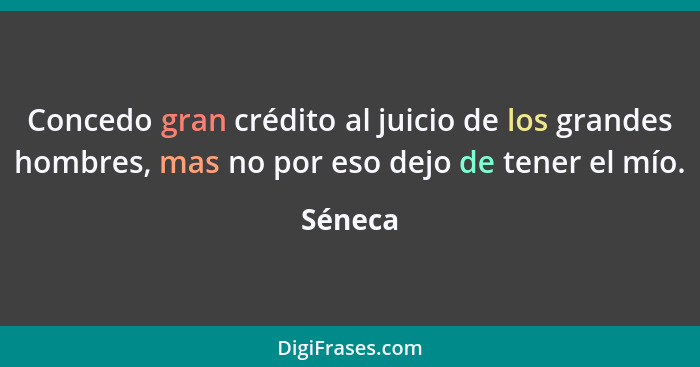 Concedo gran crédito al juicio de los grandes hombres, mas no por eso dejo de tener el mío.... - Séneca