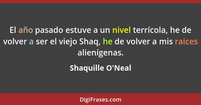 El año pasado estuve a un nivel terrícola, he de volver a ser el viejo Shaq, he de volver a mis raices alienígenas.... - Shaquille O'Neal