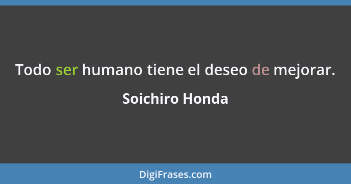 Todo ser humano tiene el deseo de mejorar.... - Soichiro Honda