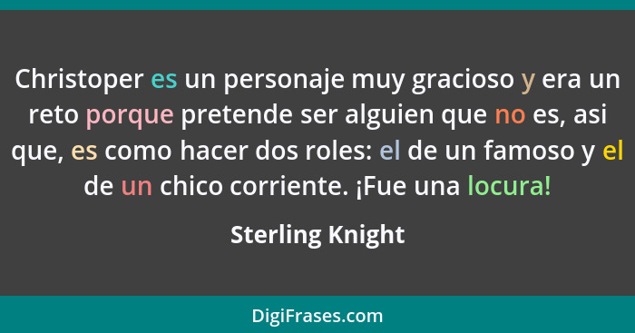 Christoper es un personaje muy gracioso y era un reto porque pretende ser alguien que no es, asi que, es como hacer dos roles: el de... - Sterling Knight