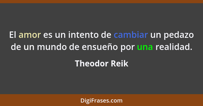 El amor es un intento de cambiar un pedazo de un mundo de ensueño por una realidad.... - Theodor Reik