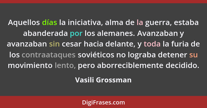 Aquellos días la iniciativa, alma de la guerra, estaba abanderada por los alemanes. Avanzaban y avanzaban sin cesar hacia delante, y... - Vasili Grossman