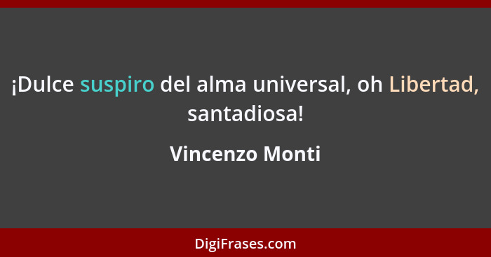 ¡Dulce suspiro del alma universal, oh Libertad, santadiosa!... - Vincenzo Monti