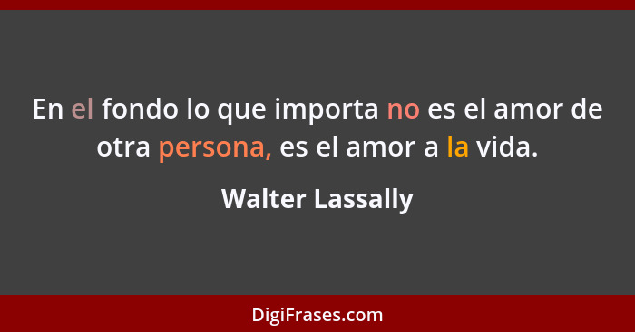 En el fondo lo que importa no es el amor de otra persona, es el amor a la vida.... - Walter Lassally