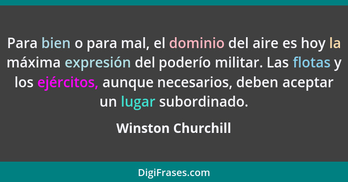 Para bien o para mal, el dominio del aire es hoy la máxima expresión del poderío militar. Las flotas y los ejércitos, aunque neces... - Winston Churchill