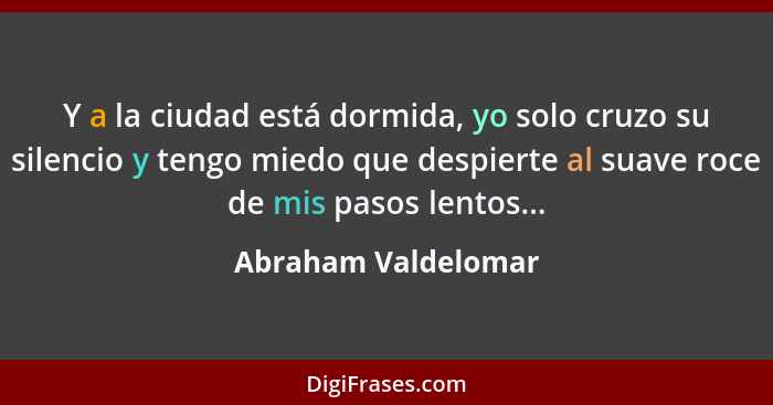 Y a la ciudad está dormida, yo solo cruzo su silencio y tengo miedo que despierte al suave roce de mis pasos lentos...... - Abraham Valdelomar