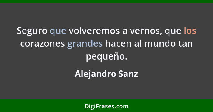 Seguro que volveremos a vernos, que los corazones grandes hacen al mundo tan pequeño.... - Alejandro Sanz