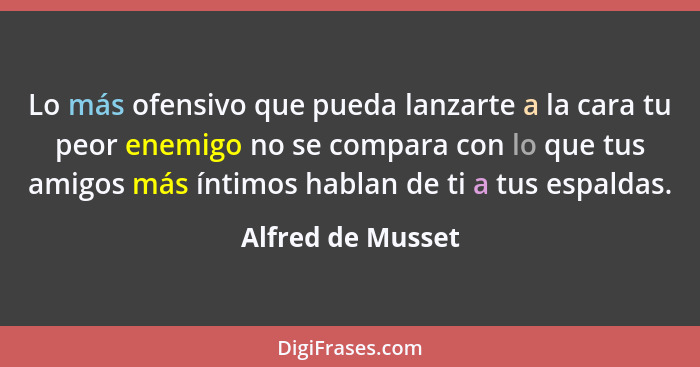 Lo más ofensivo que pueda lanzarte a la cara tu peor enemigo no se compara con lo que tus amigos más íntimos hablan de ti a tus esp... - Alfred de Musset