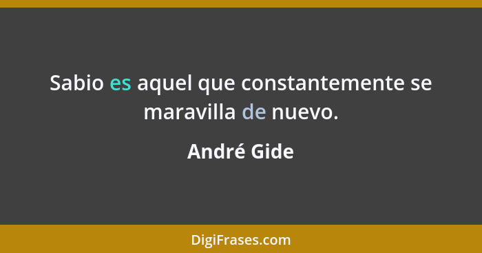 Sabio es aquel que constantemente se maravilla de nuevo.... - André Gide